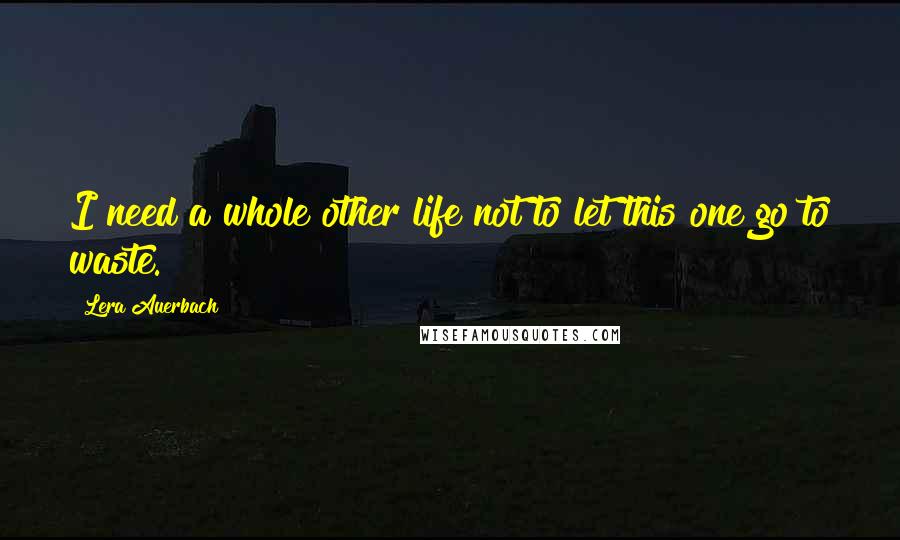 Lera Auerbach Quotes: I need a whole other life not to let this one go to waste.