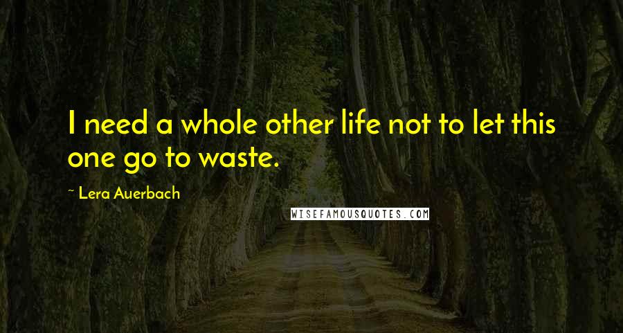Lera Auerbach Quotes: I need a whole other life not to let this one go to waste.
