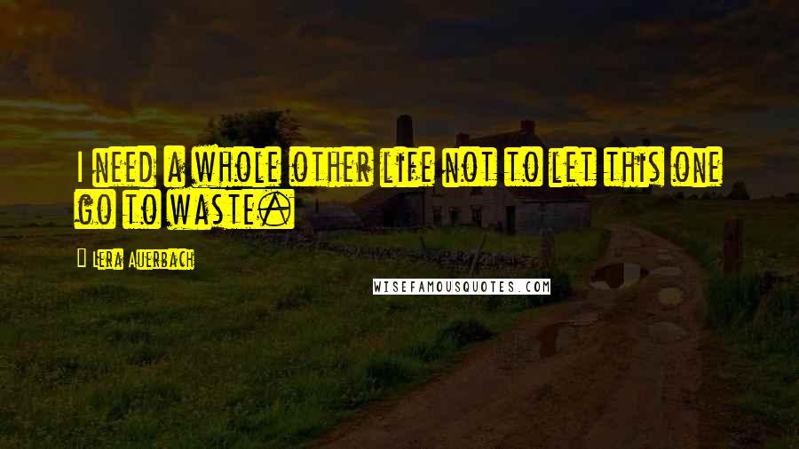 Lera Auerbach Quotes: I need a whole other life not to let this one go to waste.