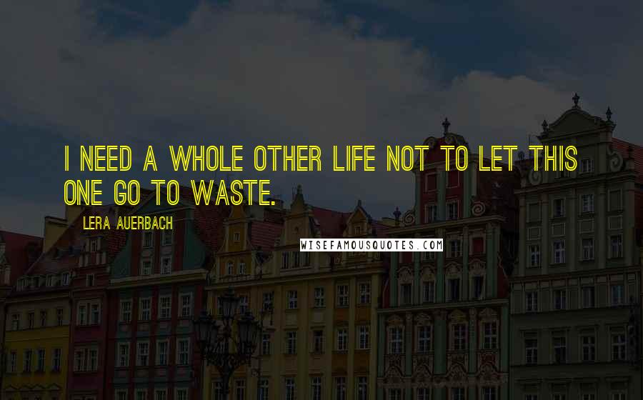 Lera Auerbach Quotes: I need a whole other life not to let this one go to waste.
