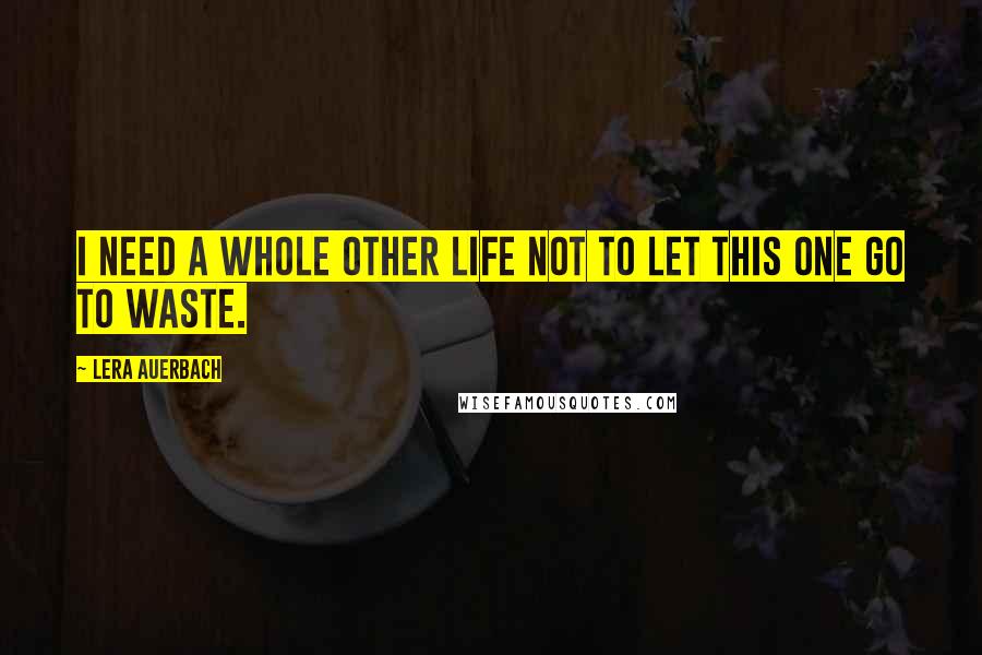 Lera Auerbach Quotes: I need a whole other life not to let this one go to waste.