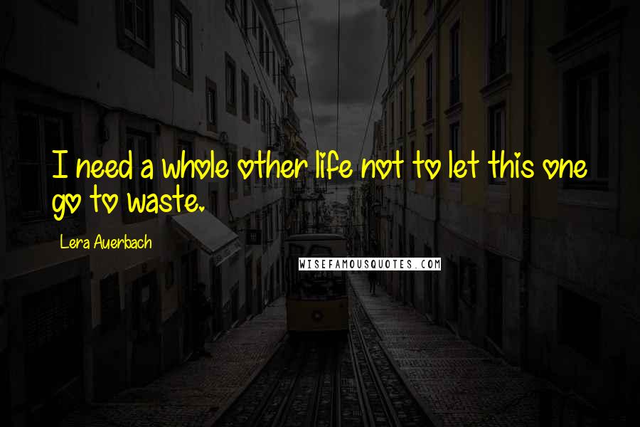 Lera Auerbach Quotes: I need a whole other life not to let this one go to waste.