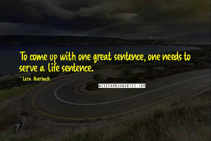 Lera Auerbach Quotes: To come up with one great sentence, one needs to serve a life sentence.