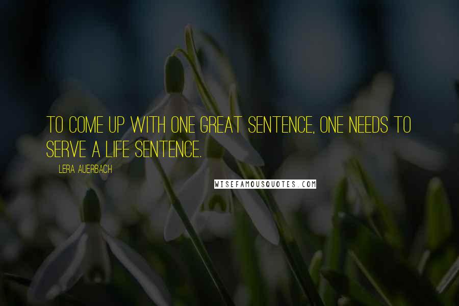 Lera Auerbach Quotes: To come up with one great sentence, one needs to serve a life sentence.