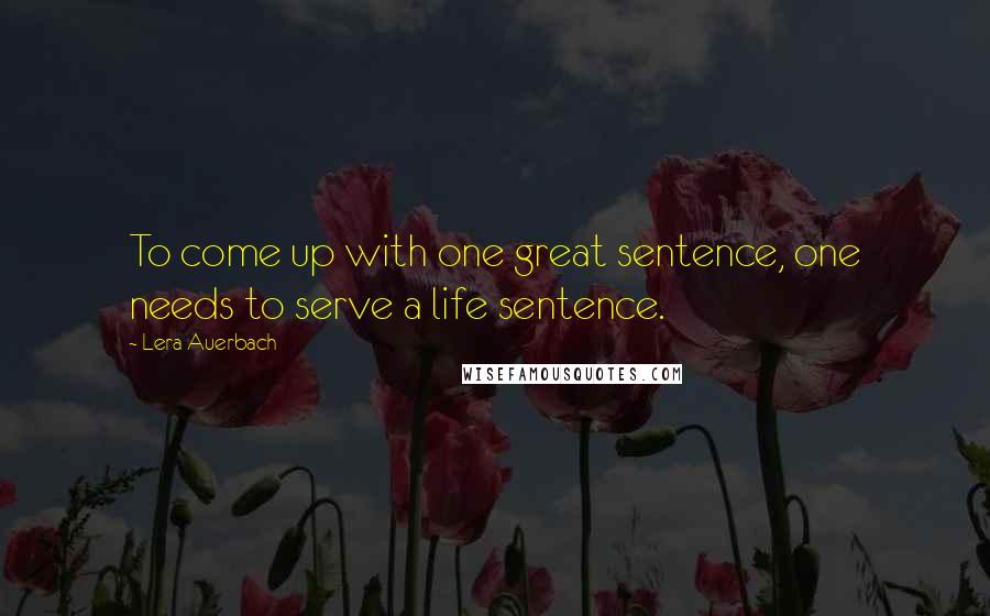 Lera Auerbach Quotes: To come up with one great sentence, one needs to serve a life sentence.