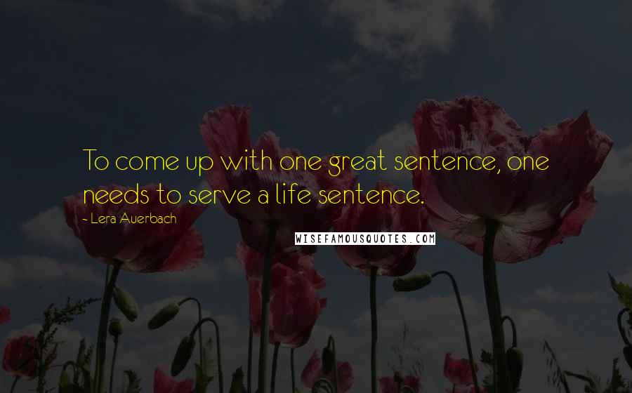 Lera Auerbach Quotes: To come up with one great sentence, one needs to serve a life sentence.