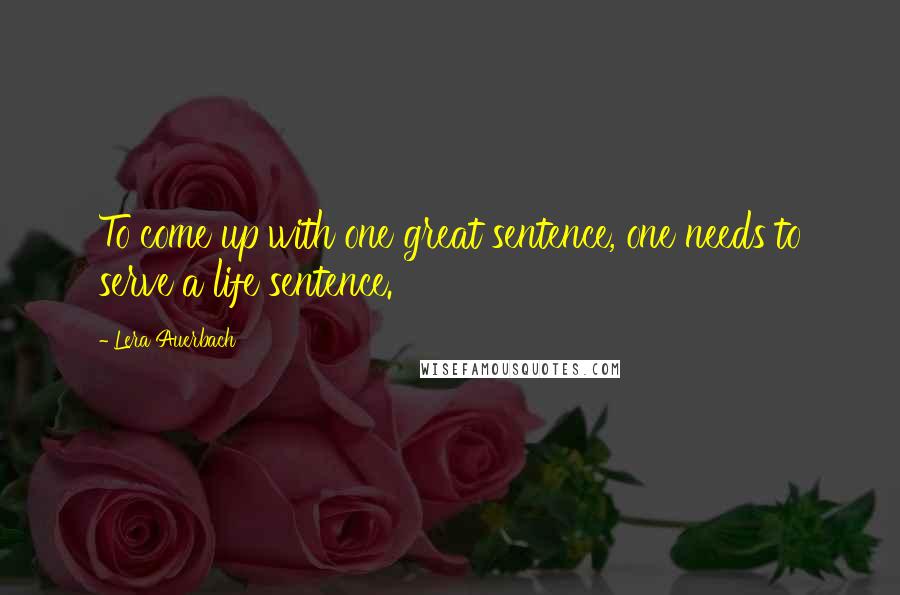 Lera Auerbach Quotes: To come up with one great sentence, one needs to serve a life sentence.