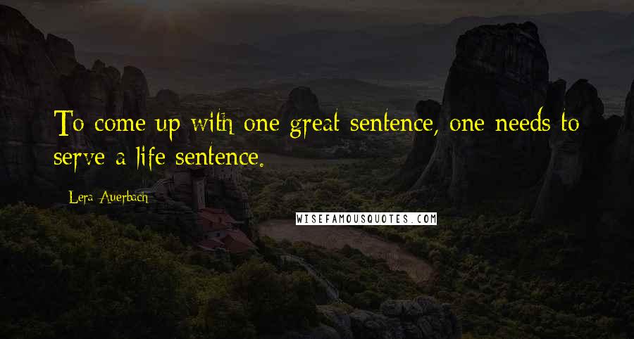 Lera Auerbach Quotes: To come up with one great sentence, one needs to serve a life sentence.