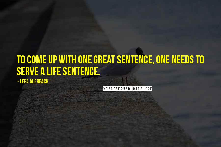 Lera Auerbach Quotes: To come up with one great sentence, one needs to serve a life sentence.