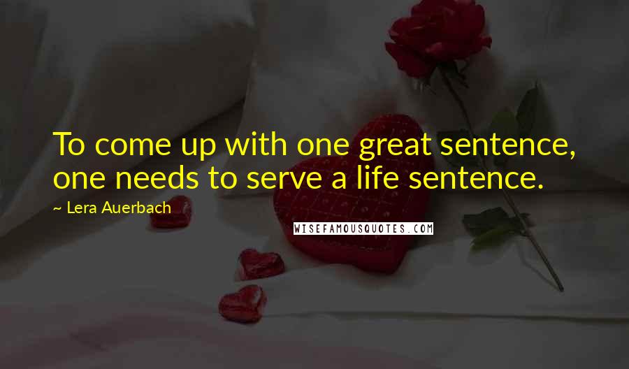 Lera Auerbach Quotes: To come up with one great sentence, one needs to serve a life sentence.