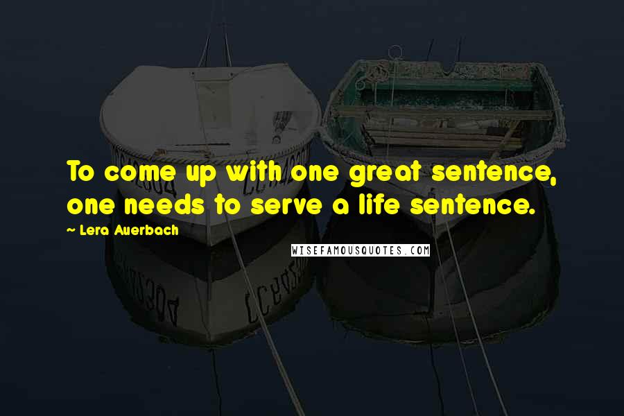 Lera Auerbach Quotes: To come up with one great sentence, one needs to serve a life sentence.