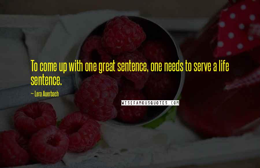 Lera Auerbach Quotes: To come up with one great sentence, one needs to serve a life sentence.