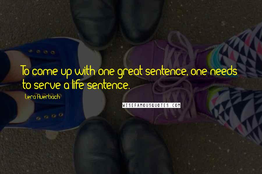 Lera Auerbach Quotes: To come up with one great sentence, one needs to serve a life sentence.