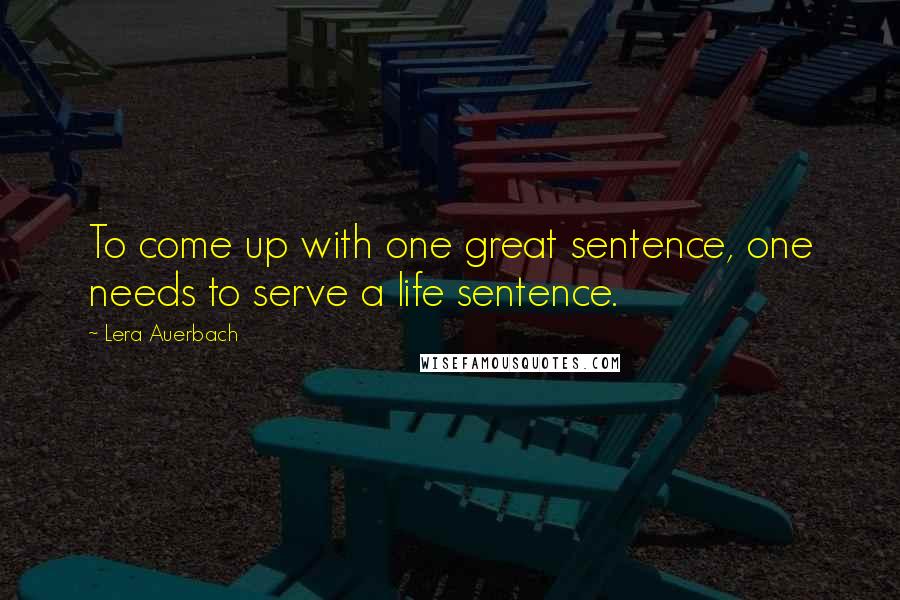 Lera Auerbach Quotes: To come up with one great sentence, one needs to serve a life sentence.