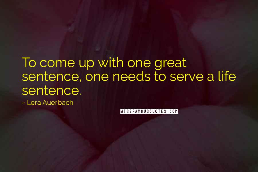 Lera Auerbach Quotes: To come up with one great sentence, one needs to serve a life sentence.