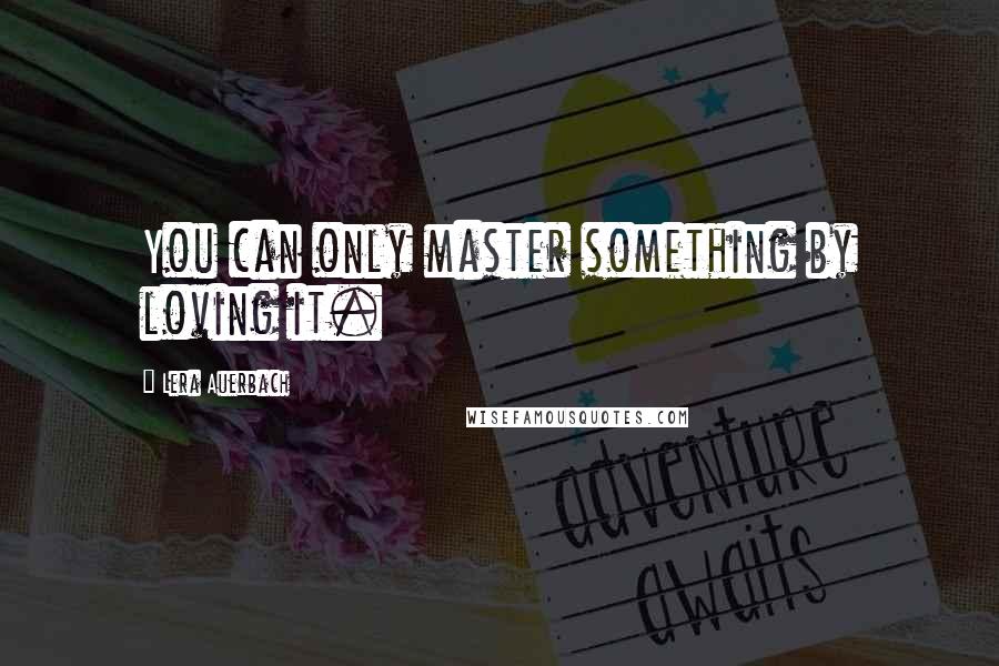 Lera Auerbach Quotes: You can only master something by loving it.