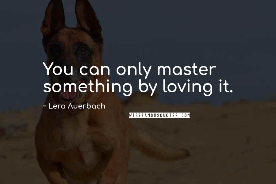 Lera Auerbach Quotes: You can only master something by loving it.