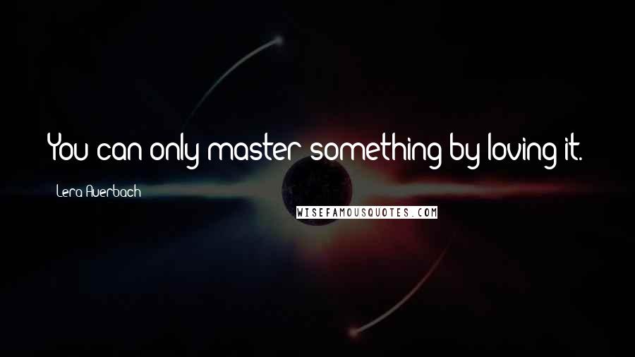 Lera Auerbach Quotes: You can only master something by loving it.