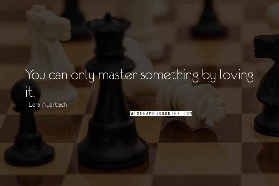 Lera Auerbach Quotes: You can only master something by loving it.