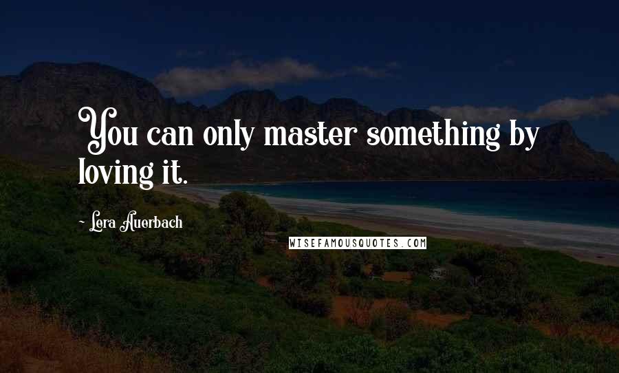 Lera Auerbach Quotes: You can only master something by loving it.