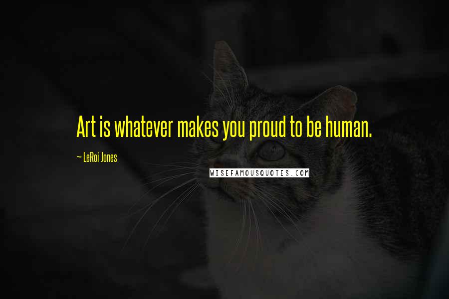 LeRoi Jones Quotes: Art is whatever makes you proud to be human.