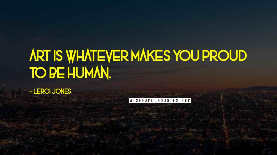 LeRoi Jones Quotes: Art is whatever makes you proud to be human.