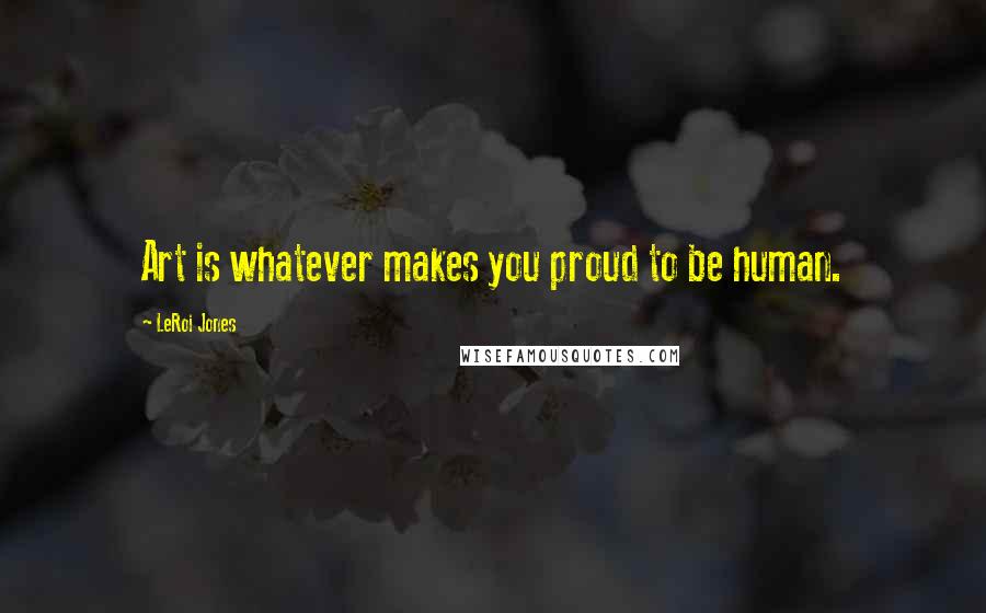 LeRoi Jones Quotes: Art is whatever makes you proud to be human.