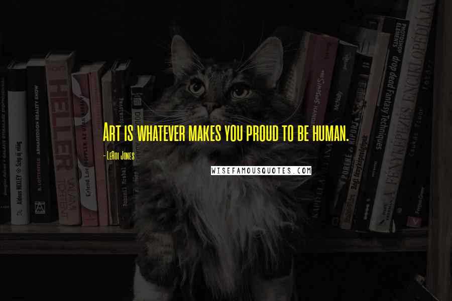 LeRoi Jones Quotes: Art is whatever makes you proud to be human.