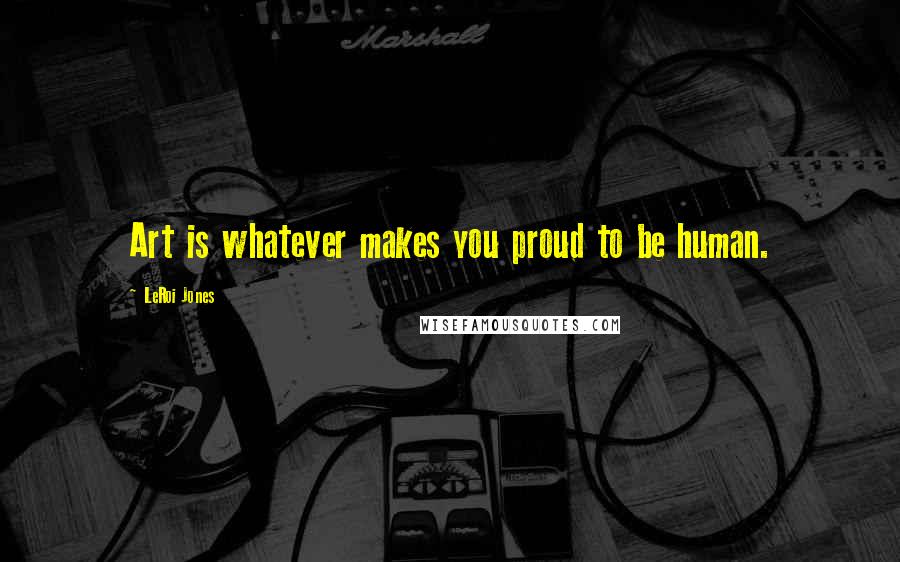 LeRoi Jones Quotes: Art is whatever makes you proud to be human.