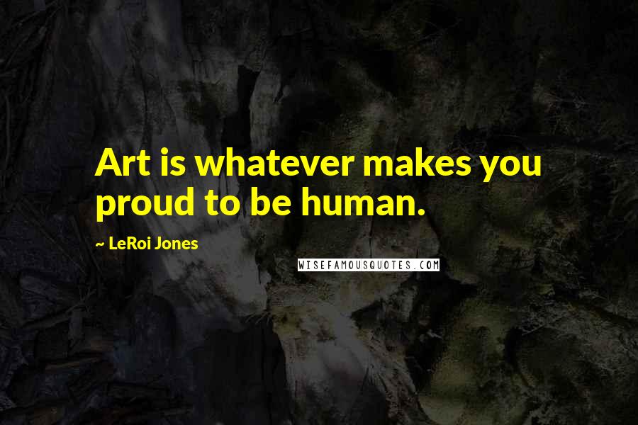 LeRoi Jones Quotes: Art is whatever makes you proud to be human.