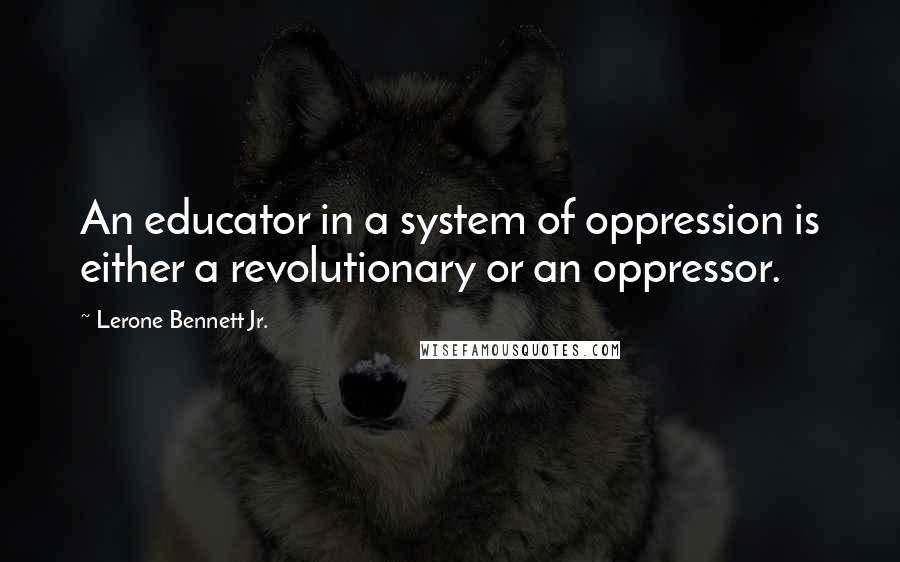 Lerone Bennett Jr. Quotes: An educator in a system of oppression is either a revolutionary or an oppressor.