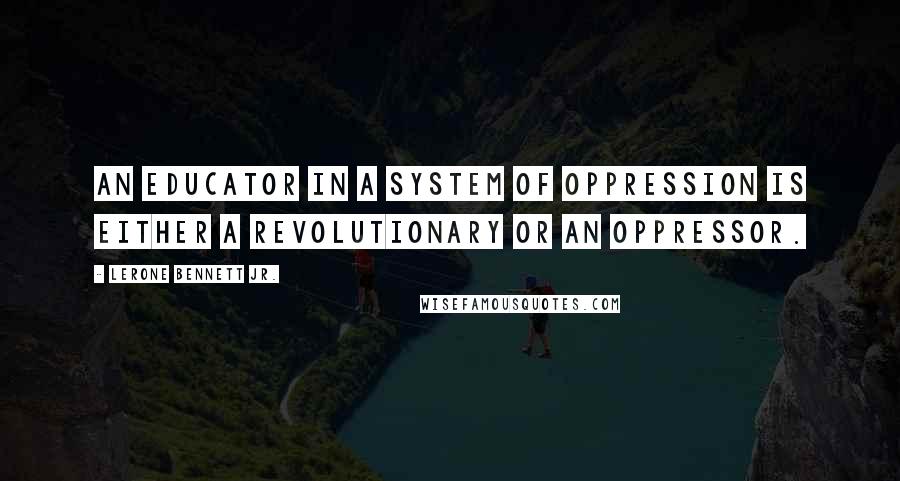 Lerone Bennett Jr. Quotes: An educator in a system of oppression is either a revolutionary or an oppressor.