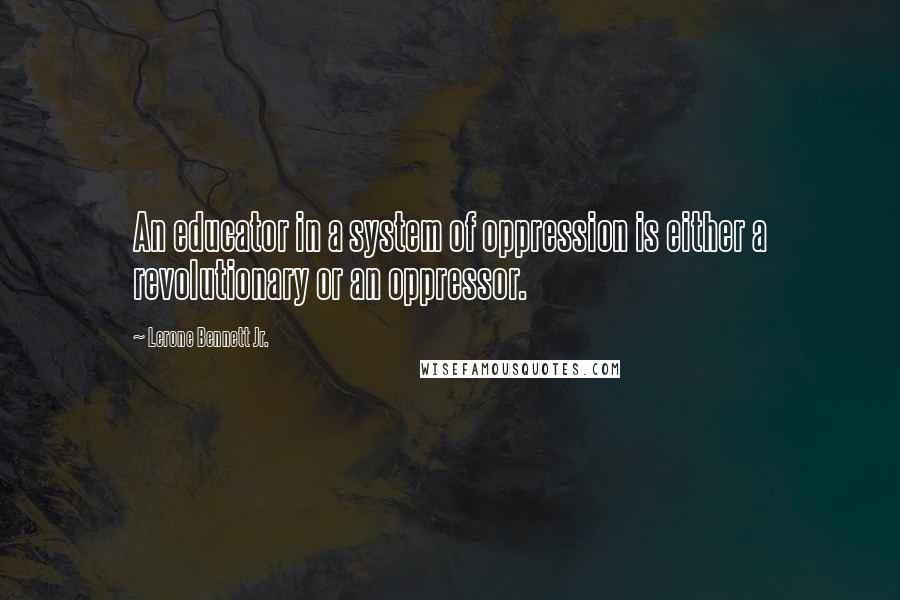 Lerone Bennett Jr. Quotes: An educator in a system of oppression is either a revolutionary or an oppressor.