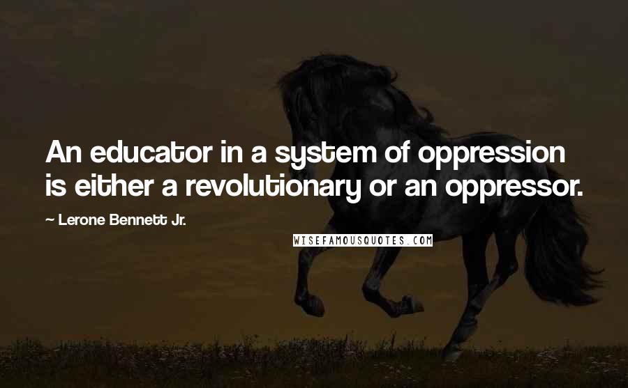 Lerone Bennett Jr. Quotes: An educator in a system of oppression is either a revolutionary or an oppressor.