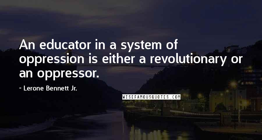 Lerone Bennett Jr. Quotes: An educator in a system of oppression is either a revolutionary or an oppressor.