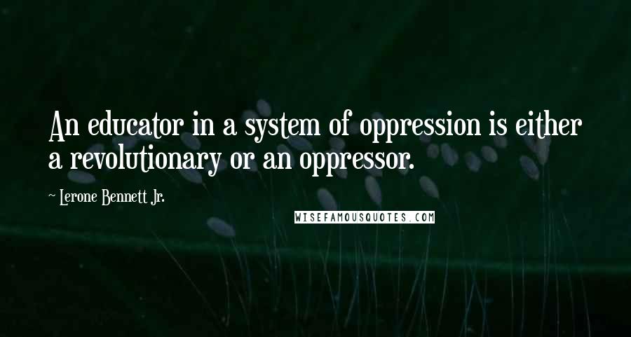 Lerone Bennett Jr. Quotes: An educator in a system of oppression is either a revolutionary or an oppressor.