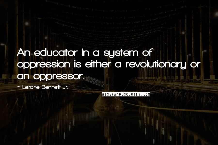 Lerone Bennett Jr. Quotes: An educator in a system of oppression is either a revolutionary or an oppressor.