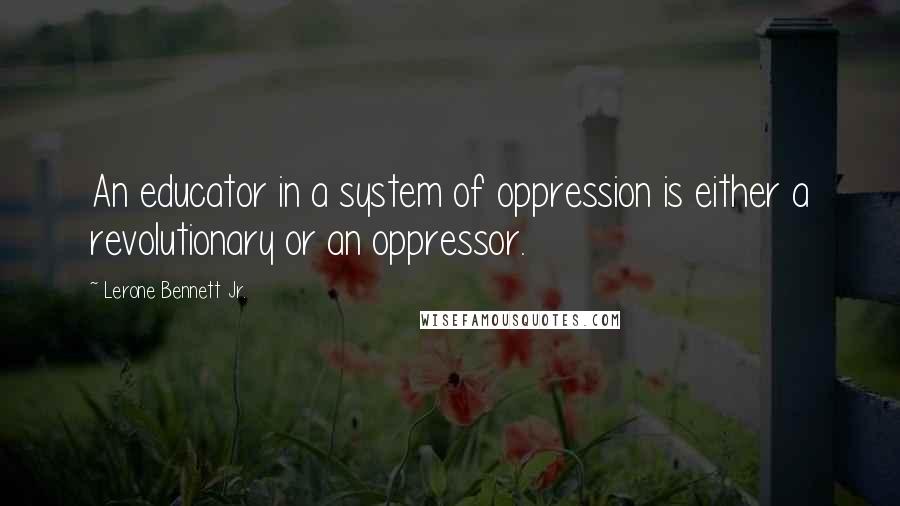 Lerone Bennett Jr. Quotes: An educator in a system of oppression is either a revolutionary or an oppressor.