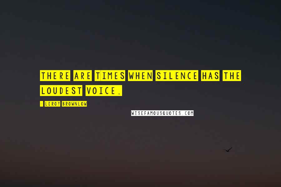 Leroy Brownlow Quotes: There are times when silence has the loudest voice.