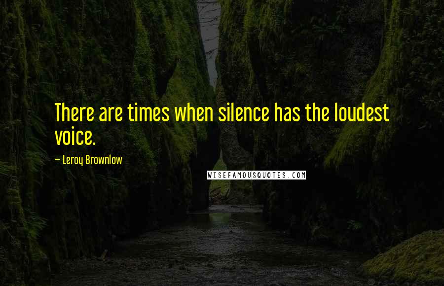 Leroy Brownlow Quotes: There are times when silence has the loudest voice.
