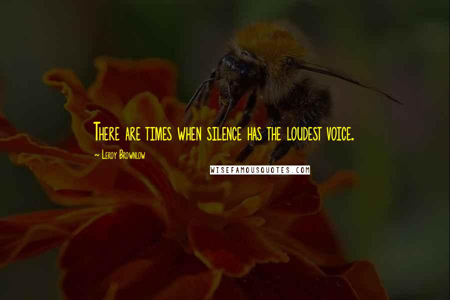 Leroy Brownlow Quotes: There are times when silence has the loudest voice.