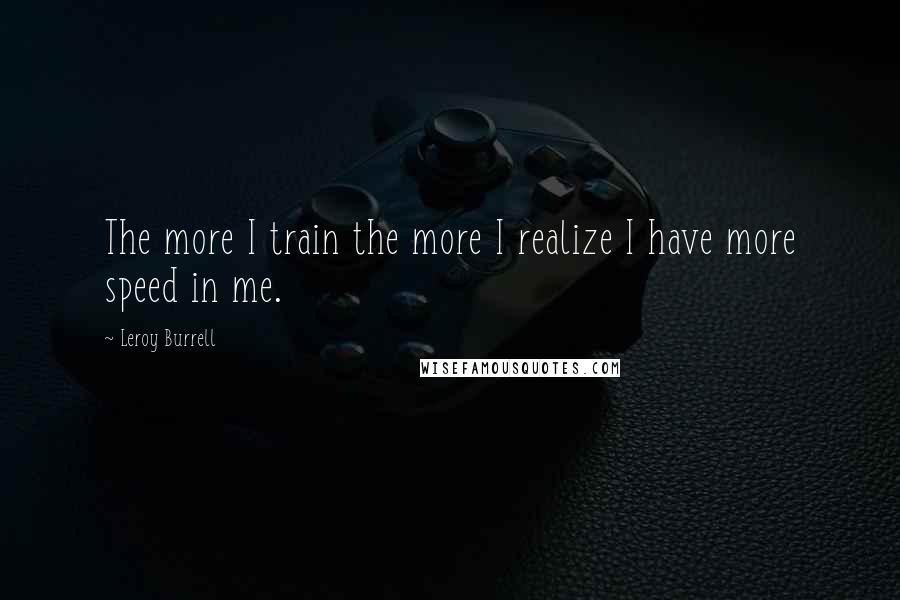 Leroy Burrell Quotes: The more I train the more I realize I have more speed in me.