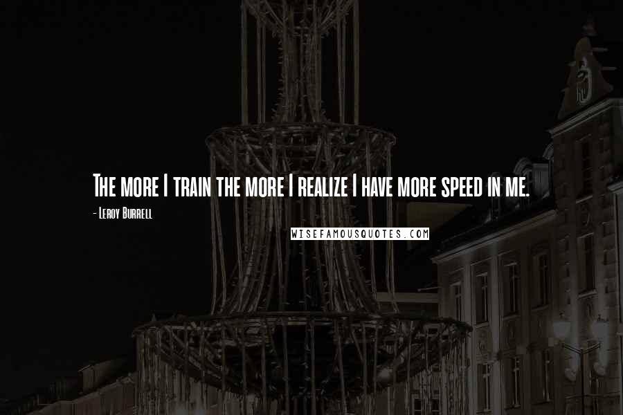 Leroy Burrell Quotes: The more I train the more I realize I have more speed in me.