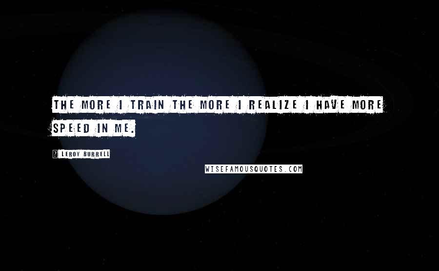 Leroy Burrell Quotes: The more I train the more I realize I have more speed in me.