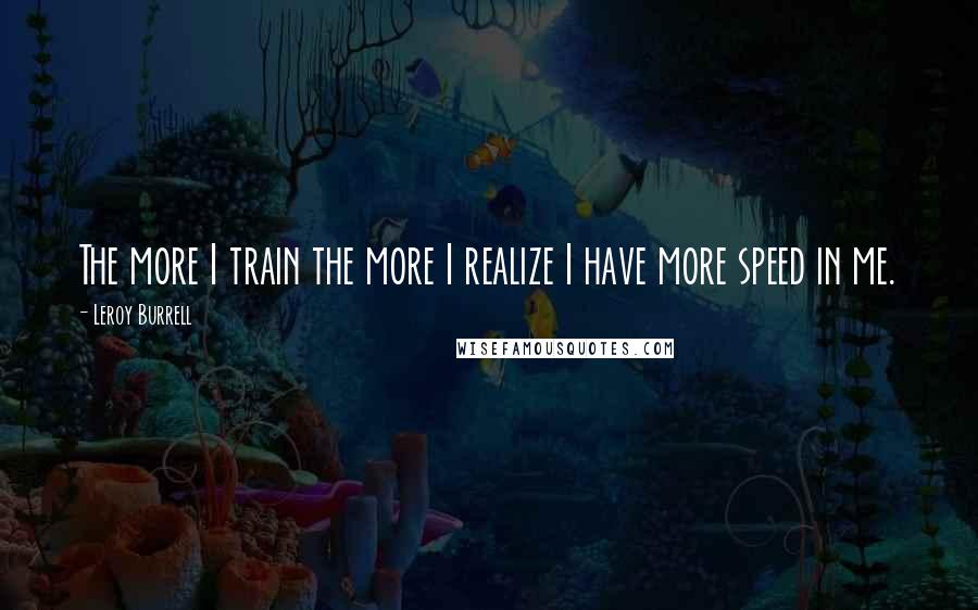 Leroy Burrell Quotes: The more I train the more I realize I have more speed in me.