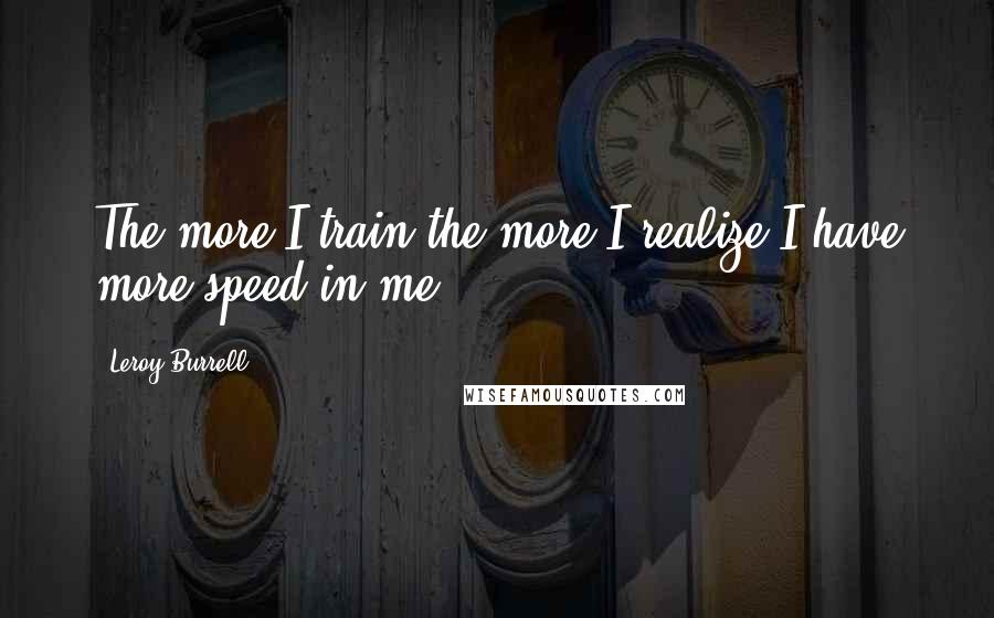 Leroy Burrell Quotes: The more I train the more I realize I have more speed in me.