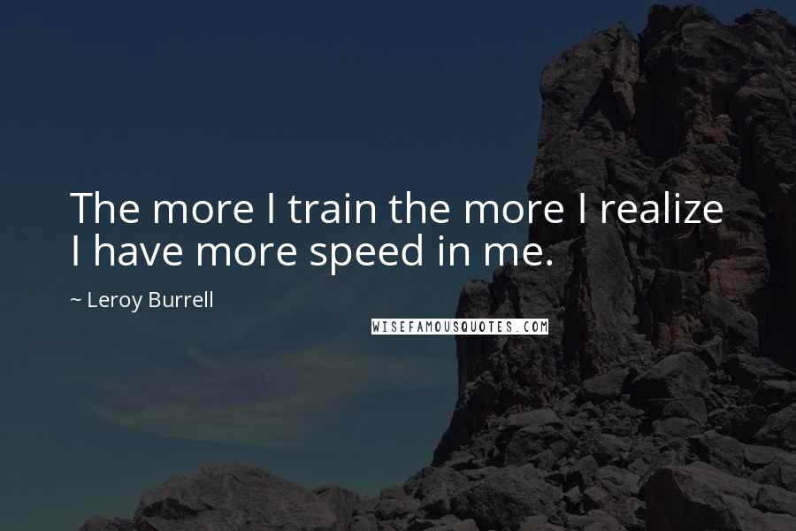 Leroy Burrell Quotes: The more I train the more I realize I have more speed in me.