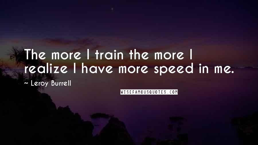 Leroy Burrell Quotes: The more I train the more I realize I have more speed in me.