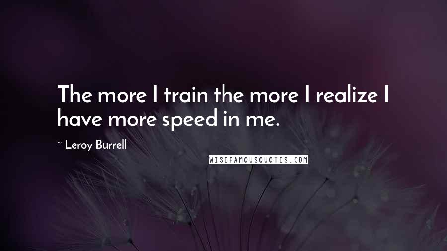 Leroy Burrell Quotes: The more I train the more I realize I have more speed in me.