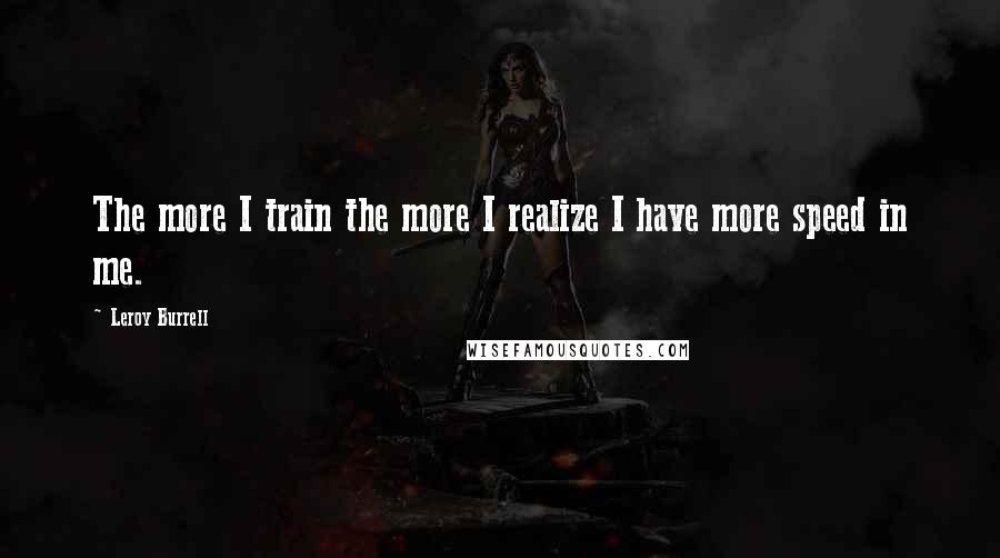 Leroy Burrell Quotes: The more I train the more I realize I have more speed in me.